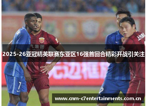 2025-26亚冠精英联赛东亚区16强首回合精彩开战引关注