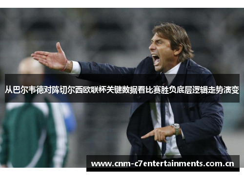 从巴尔韦德对阵切尔西欧联杯关键数据看比赛胜负底层逻辑走势演变