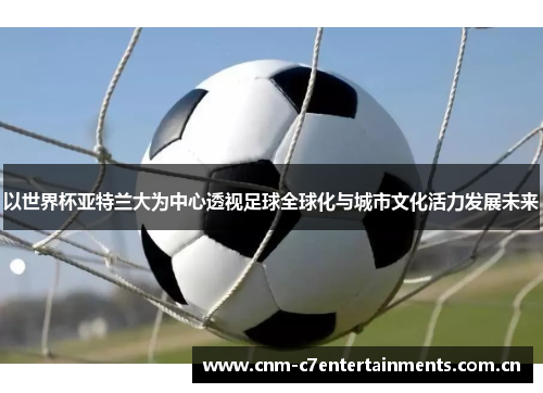 以世界杯亚特兰大为中心透视足球全球化与城市文化活力发展未来